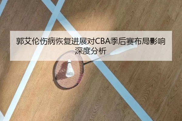 郭艾伦伤病恢复进展对CBA季后赛布局影响深度分析