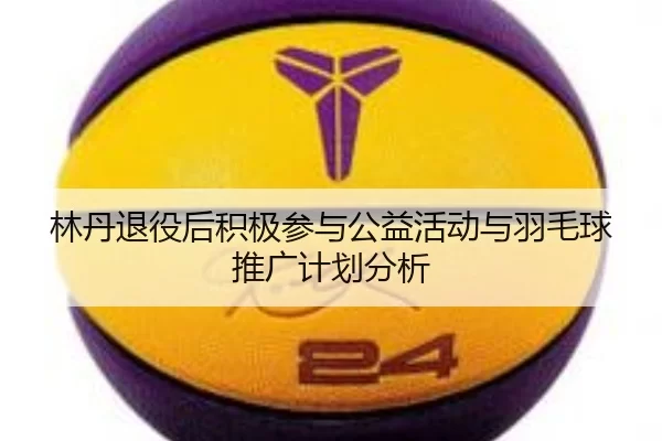 林丹退役后积极参与公益活动与羽毛球推广计划分析